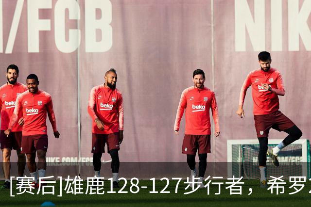 [赛后]雄鹿128-127步行者，希罗25分3板3助，西亚卡姆24分4板3助
